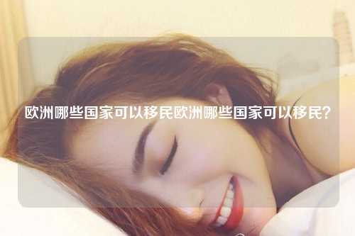 欧洲哪些国家可以移民欧洲哪些国家可以移民？